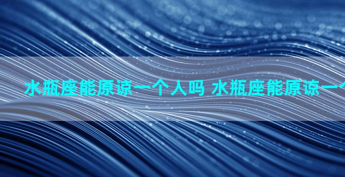 水瓶座能原谅一个人吗 水瓶座能原谅一个人吗男生